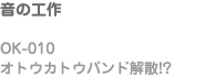 音の工作 OK-010 オトウカトウバンド解散!?