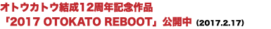 オトウカトウ結成12周年記念作品 「2017 OTOKATO REBOOT」公開中（2017.2.17）
